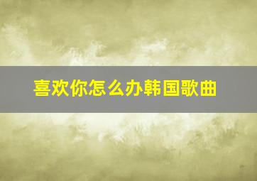 喜欢你怎么办韩国歌曲