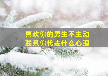 喜欢你的男生不主动联系你代表什么心理