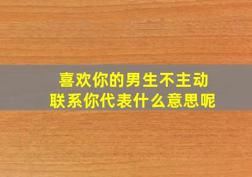 喜欢你的男生不主动联系你代表什么意思呢