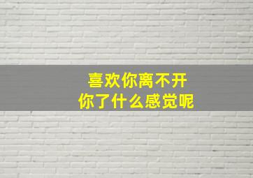 喜欢你离不开你了什么感觉呢