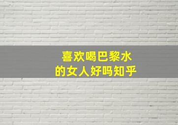 喜欢喝巴黎水的女人好吗知乎