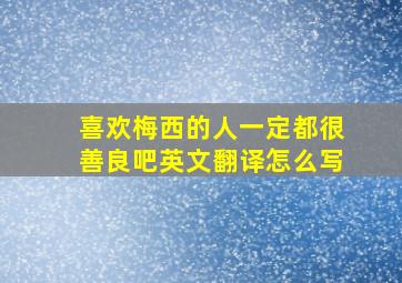 喜欢梅西的人一定都很善良吧英文翻译怎么写