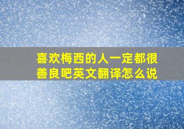 喜欢梅西的人一定都很善良吧英文翻译怎么说