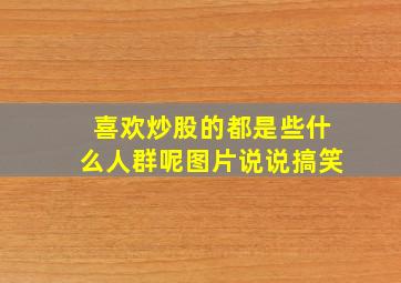 喜欢炒股的都是些什么人群呢图片说说搞笑