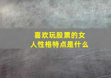 喜欢玩股票的女人性格特点是什么