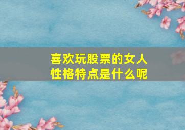 喜欢玩股票的女人性格特点是什么呢