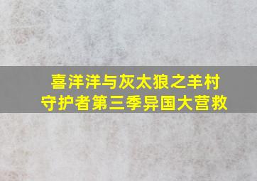 喜洋洋与灰太狼之羊村守护者第三季异国大营救