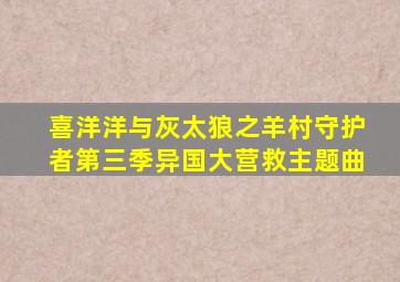 喜洋洋与灰太狼之羊村守护者第三季异国大营救主题曲