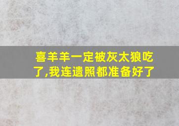 喜羊羊一定被灰太狼吃了,我连遗照都准备好了