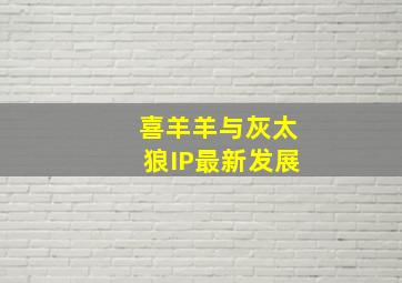 喜羊羊与灰太狼IP最新发展