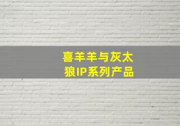 喜羊羊与灰太狼IP系列产品