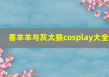 喜羊羊与灰太狼cosplay大全