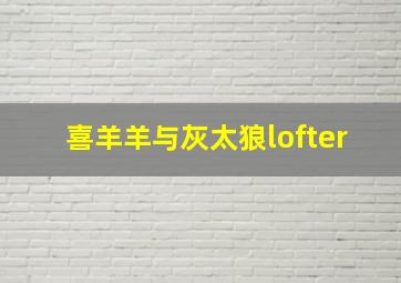 喜羊羊与灰太狼lofter