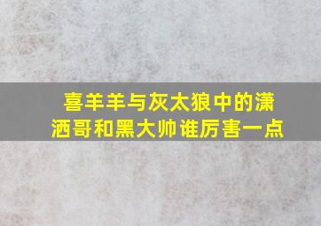 喜羊羊与灰太狼中的潇洒哥和黑大帅谁厉害一点