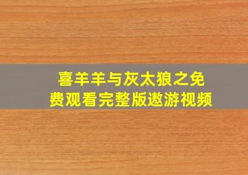 喜羊羊与灰太狼之免费观看完整版遨游视频