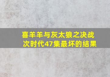 喜羊羊与灰太狼之决战次时代47集最坏的结果