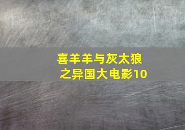 喜羊羊与灰太狼之异国大电影10