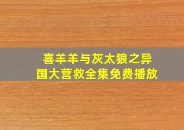 喜羊羊与灰太狼之异国大营救全集免费播放