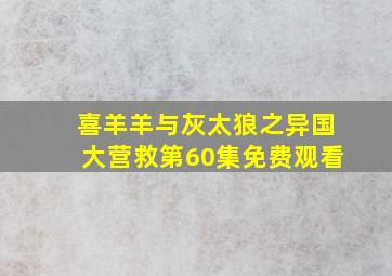 喜羊羊与灰太狼之异国大营救第60集免费观看