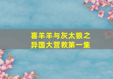 喜羊羊与灰太狼之异国大营救第一集