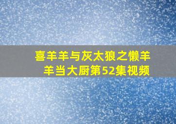 喜羊羊与灰太狼之懒羊羊当大厨第52集视频