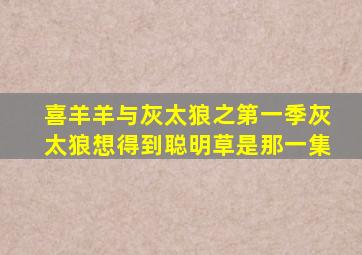 喜羊羊与灰太狼之第一季灰太狼想得到聪明草是那一集