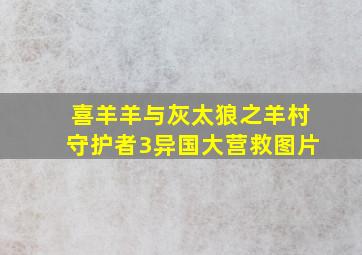 喜羊羊与灰太狼之羊村守护者3异国大营救图片