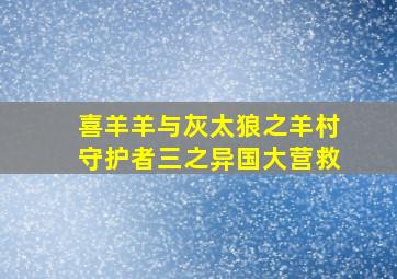 喜羊羊与灰太狼之羊村守护者三之异国大营救