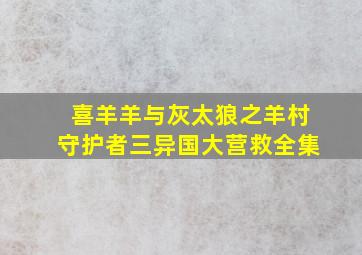 喜羊羊与灰太狼之羊村守护者三异国大营救全集