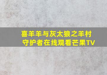 喜羊羊与灰太狼之羊村守护者在线观看芒果TV