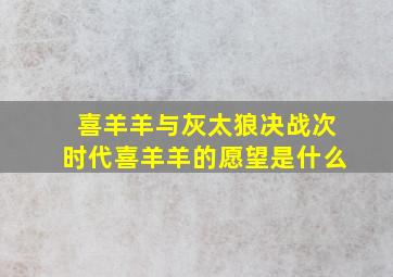 喜羊羊与灰太狼决战次时代喜羊羊的愿望是什么