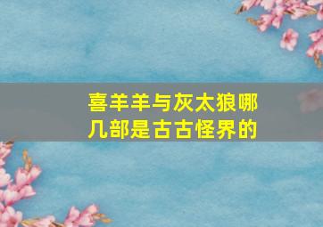 喜羊羊与灰太狼哪几部是古古怪界的