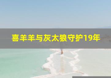 喜羊羊与灰太狼守护19年