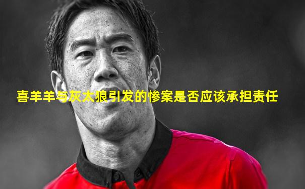 喜羊羊与灰太狼引发的惨案是否应该承担责任