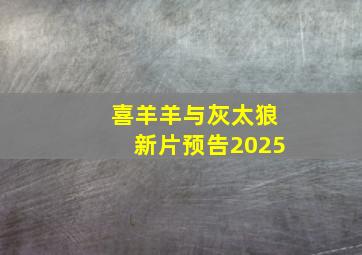 喜羊羊与灰太狼新片预告2025