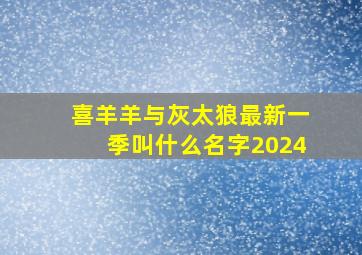 喜羊羊与灰太狼最新一季叫什么名字2024