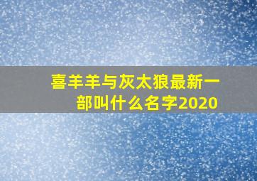 喜羊羊与灰太狼最新一部叫什么名字2020