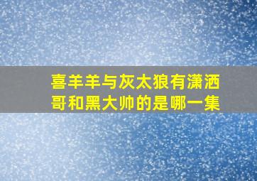 喜羊羊与灰太狼有潇洒哥和黑大帅的是哪一集