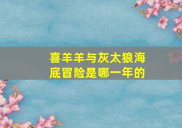 喜羊羊与灰太狼海底冒险是哪一年的