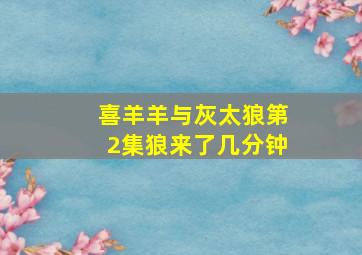 喜羊羊与灰太狼第2集狼来了几分钟