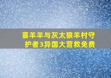 喜羊羊与灰太狼羊村守护者3异国大营救免费