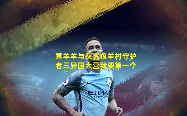 喜羊羊与灰太狼羊村守护者三异国大营我要第一个