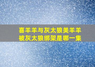 喜羊羊与灰太狼美羊羊被灰太狼绑架是哪一集