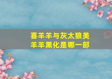 喜羊羊与灰太狼美羊羊黑化是哪一部