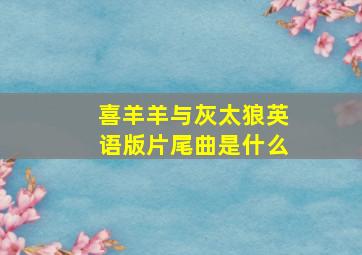 喜羊羊与灰太狼英语版片尾曲是什么