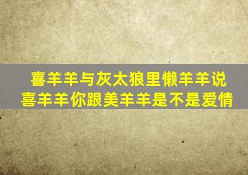 喜羊羊与灰太狼里懒羊羊说喜羊羊你跟美羊羊是不是爱情