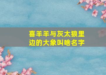 喜羊羊与灰太狼里边的大象叫啥名字