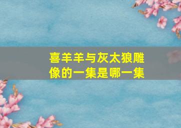 喜羊羊与灰太狼雕像的一集是哪一集