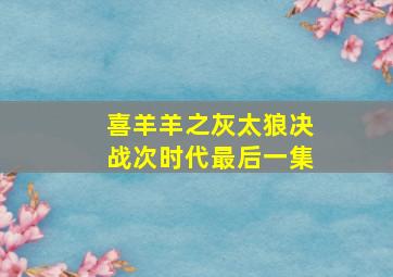 喜羊羊之灰太狼决战次时代最后一集