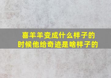 喜羊羊变成什么样子的时候他给奇迹是啥样子的